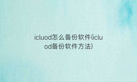 “icluod怎么备份软件(icluod备份软件方法)
