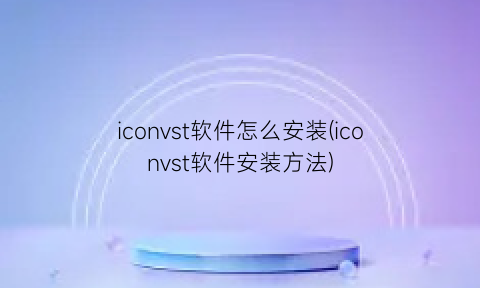 iconvst软件怎么安装(iconvst软件安装方法)