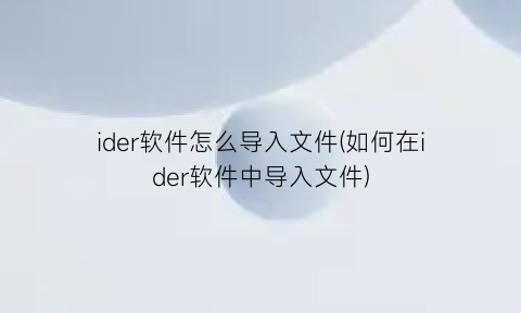 “ider软件怎么导入文件(如何在ider软件中导入文件)