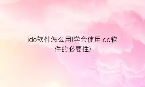 ido软件怎么用(学会使用ido软件的必要性)