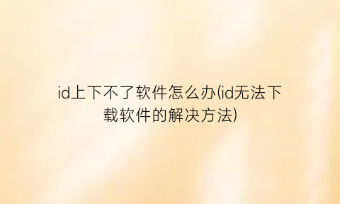 id上下不了软件怎么办(id无法下载软件的解决方法)