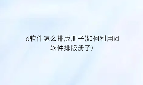 id软件怎么排版册子(如何利用id软件排版册子)