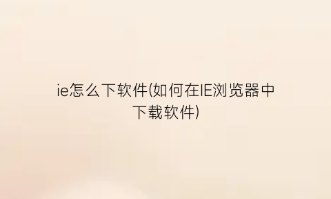 “ie怎么下软件(如何在IE浏览器中下载软件)