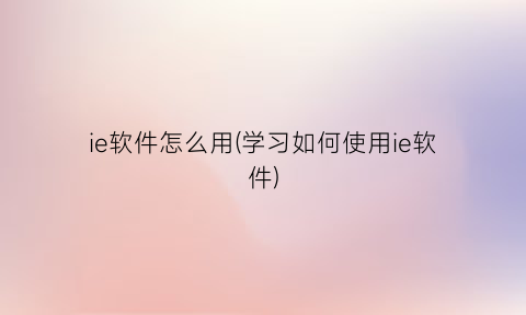 ie软件怎么用(学习如何使用ie软件)