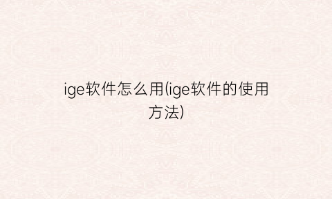 “ige软件怎么用(ige软件的使用方法)