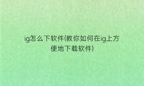 “ig怎么下软件(教你如何在ig上方便地下载软件)