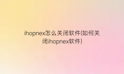 ihopnex怎么关闭软件(如何关闭ihopnex软件)