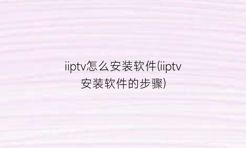 iiptv怎么安装软件(iiptv安装软件的步骤)