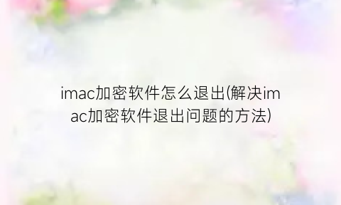 imac加密软件怎么退出(解决imac加密软件退出问题的方法)