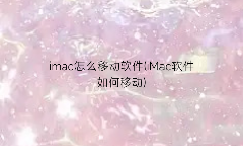 imac怎么移动软件(iMac软件如何移动)