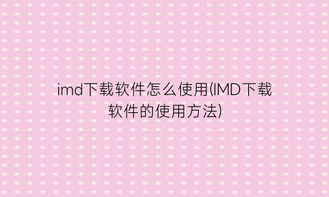 imd下载软件怎么使用(IMD下载软件的使用方法)