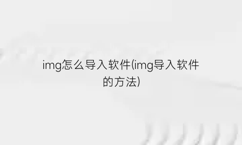 “img怎么导入软件(img导入软件的方法)