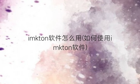 “imkton软件怎么用(如何使用imkton软件)