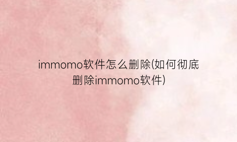 “immomo软件怎么删除(如何彻底删除immomo软件)
