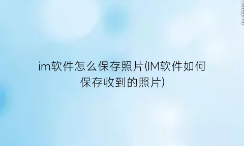 “im软件怎么保存照片(IM软件如何保存收到的照片)