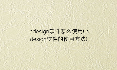 indesign软件怎么使用(Indesign软件的使用方法)