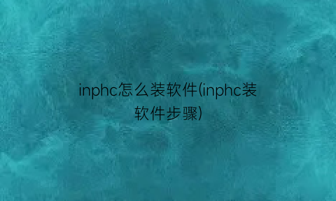 inphc怎么装软件(inphc装软件步骤)