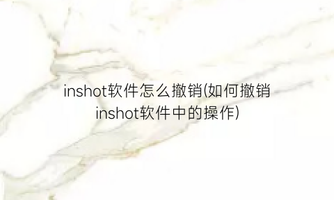 “inshot软件怎么撤销(如何撤销inshot软件中的操作)