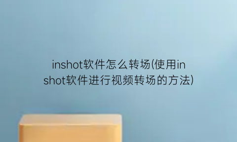 “inshot软件怎么转场(使用inshot软件进行视频转场的方法)