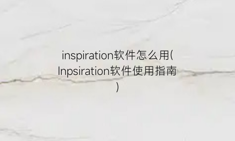 “inspiration软件怎么用(Inpsiration软件使用指南)