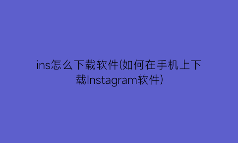 “ins怎么下载软件(如何在手机上下载Instagram软件)
