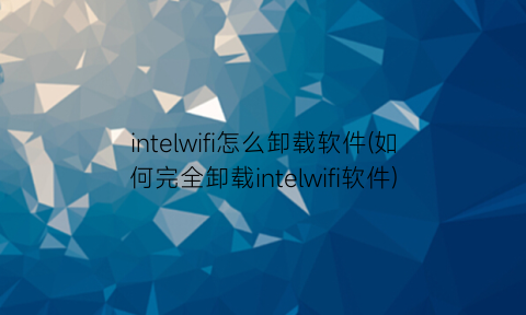 “intelwifi怎么卸载软件(如何完全卸载intelwifi软件)