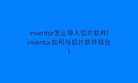 “inventor怎么导入切片软件(inventor如何与切片软件结合)