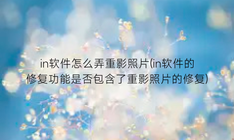 “in软件怎么弄重影照片(in软件的修复功能是否包含了重影照片的修复)