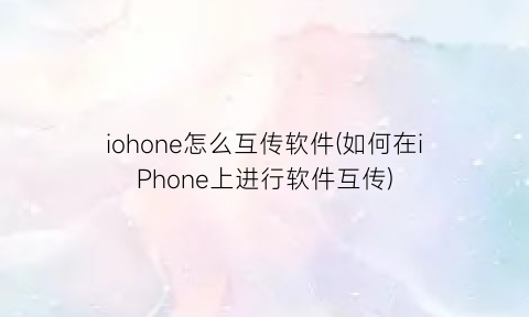 iohone怎么互传软件(如何在iPhone上进行软件互传)