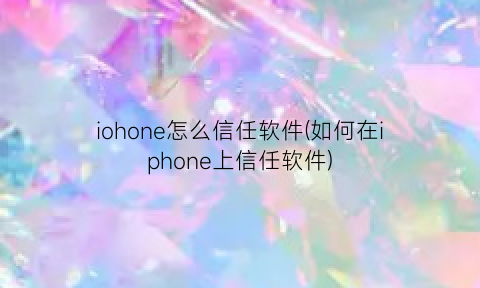 “iohone怎么信任软件(如何在iphone上信任软件)