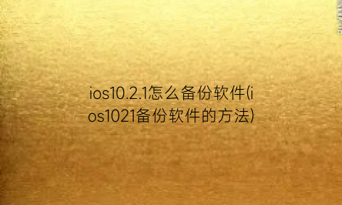 “ios10.2.1怎么备份软件(ios1021备份软件的方法)