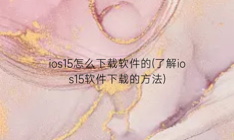 “ios15怎么下载软件的(了解ios15软件下载的方法)