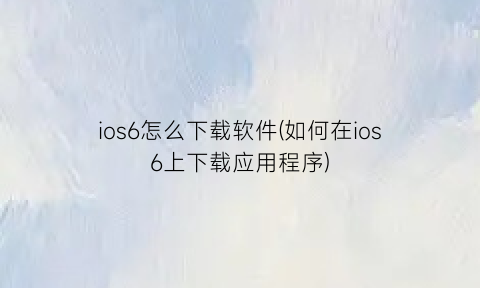 “ios6怎么下载软件(如何在ios6上下载应用程序)