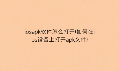 iosapk软件怎么打开(如何在ios设备上打开apk文件)