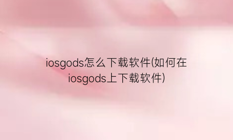 iosgods怎么下载软件(如何在iosgods上下载软件)