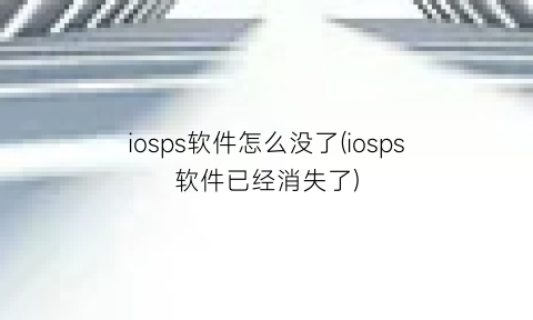 iosps软件怎么没了(iosps软件已经消失了)