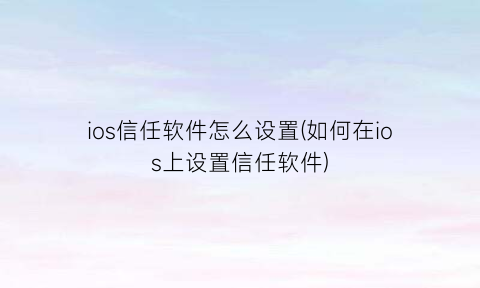 “ios信任软件怎么设置(如何在ios上设置信任软件)