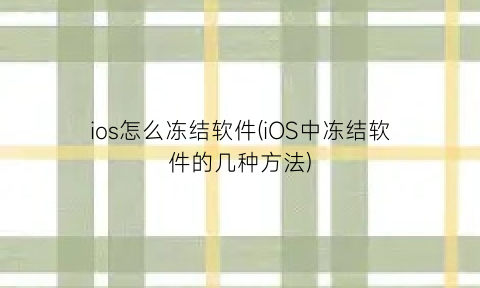 “ios怎么冻结软件(iOS中冻结软件的几种方法)