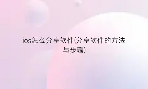 “ios怎么分享软件(分享软件的方法与步骤)