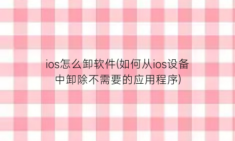 ios怎么卸软件(如何从ios设备中卸除不需要的应用程序)