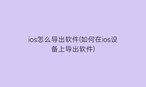 “ios怎么导出软件(如何在ios设备上导出软件)