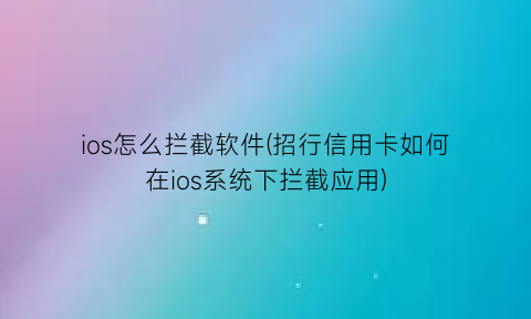 ios怎么拦截软件(招行信用卡如何在ios系统下拦截应用)