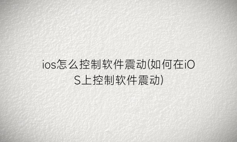 ios怎么控制软件震动(如何在iOS上控制软件震动)