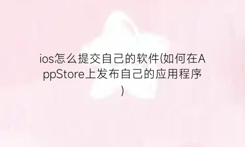 “ios怎么提交自己的软件(如何在AppStore上发布自己的应用程序)