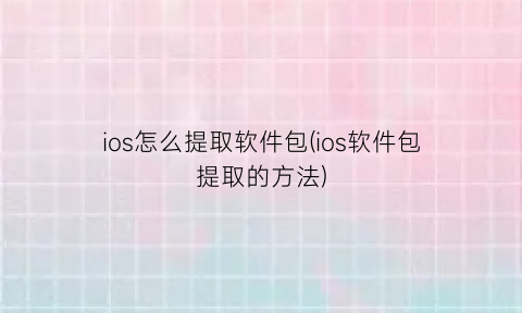 ios怎么提取软件包(ios软件包提取的方法)