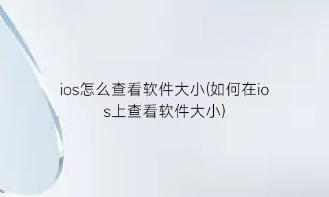 “ios怎么查看软件大小(如何在ios上查看软件大小)