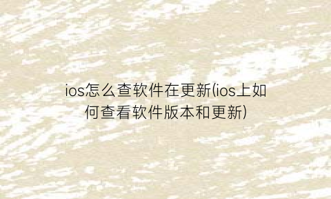 “ios怎么查软件在更新(ios上如何查看软件版本和更新)