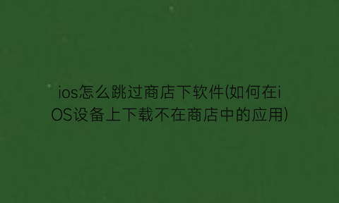 “ios怎么跳过商店下软件(如何在iOS设备上下载不在商店中的应用)