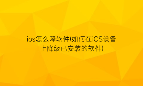 ios怎么降软件(如何在iOS设备上降级已安装的软件)