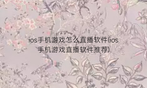 ios手机游戏怎么直播软件(ios手机游戏直播软件推荐)